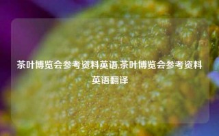 茶叶博览会参考资料英语,茶叶博览会参考资料英语翻译