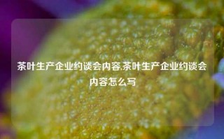 茶叶生产企业约谈会内容,茶叶生产企业约谈会内容怎么写