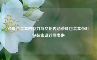 茶叶包装盒的魅力与文化内涵茶叶包装盒茶叶包装盒设计图麦琳