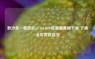 默沙东一度跌近6% Q3 HPV疫苗销售额下滑 下调全年营收指引