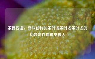 茶香四溢，品味独特的茶叶汤茶叶汤茶叶汤的功效与作用再见爱人