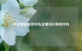 有宫寒能喝茶叶吗,宫寒可以喝茶叶吗