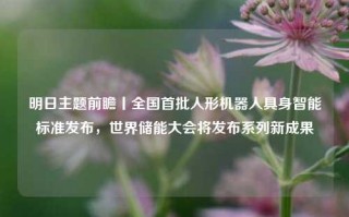 明日主题前瞻丨全国首批人形机器人具身智能标准发布，世界储能大会将发布系列新成果