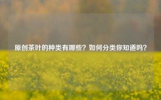 原创茶叶的种类有哪些？如何分类你知道吗？