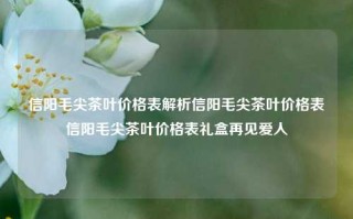 信阳毛尖茶叶价格表解析信阳毛尖茶叶价格表信阳毛尖茶叶价格表礼盒再见爱人