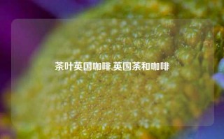 茶叶英国咖啡,英国茶和咖啡