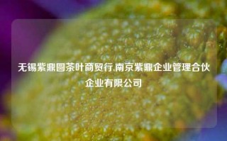 无锡紫鼎圆茶叶商贸行,南京紫鼎企业管理合伙企业有限公司