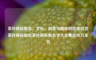 茶叶商标取名，文化、创意与商业的完美结合茶叶商标取名茶叶商标取名字大全集古风万圣节