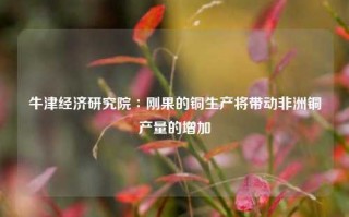 牛津经济研究院∶刚果的铜生产将带动非洲铜产量的增加