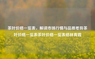 茶叶价格一览表，解读市场行情与品质差异茶叶价格一览表茶叶价格一览表格林青霞