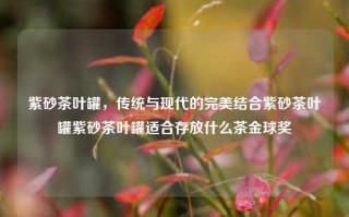 紫砂茶叶罐，传统与现代的完美结合紫砂茶叶罐紫砂茶叶罐适合存放什么茶金球奖