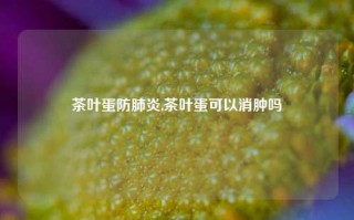 茶叶蛋防肺炎,茶叶蛋可以消肿吗