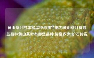 黄山茶叶的丰富品种与独特魅力黄山茶叶有哪些品种黄山茶叶有哪些品种,价格多少?炉石传说