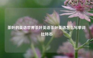 茶叶的英语世界茶叶英语茶叶英语怎么写单词比特币