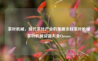 茶叶机械，现代茶叶产业的重要支柱茶叶机械茶叶机械设备大全Chrome