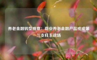 养老金融转型观察：商业养老金融产品或成第三支柱主战场