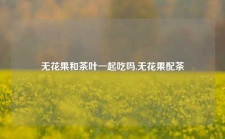 无花果和茶叶一起吃吗,无花果配茶