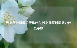 线上茶叶销售职责是什么,线上卖茶叶需要办什么手续