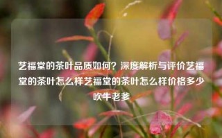 艺福堂的茶叶品质如何？深度解析与评价艺福堂的茶叶怎么样艺福堂的茶叶怎么样价格多少吹牛老爹