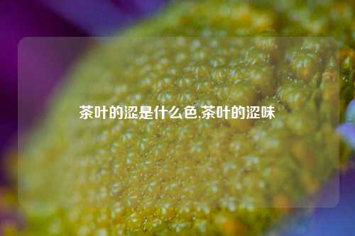 茶叶的涩是什么色,茶叶的涩味-第1张图片-茶世界