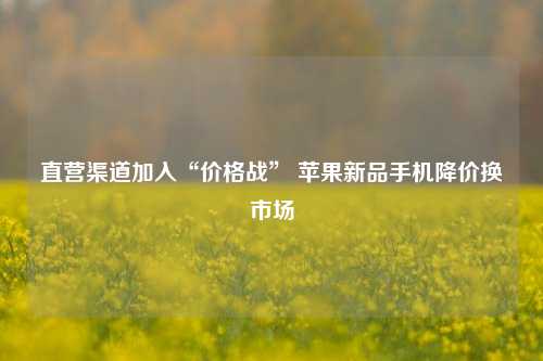 直营渠道加入“价格战” 苹果新品手机降价换市场-第1张图片-茶世界