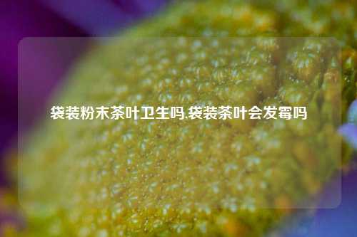 袋装粉末茶叶卫生吗,袋装茶叶会发霉吗-第1张图片-茶世界