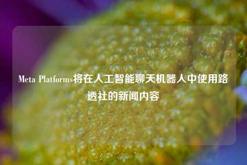 Meta Platforms将在人工智能聊天机器人中使用路透社的新闻内容-第1张图片-茶世界