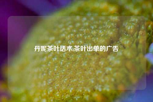 丹妮茶叶话术,茶叶出单的广告-第1张图片-茶世界