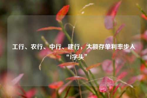 工行、农行、中行、建行，大额存单利率步入“1字头”-第1张图片-茶世界