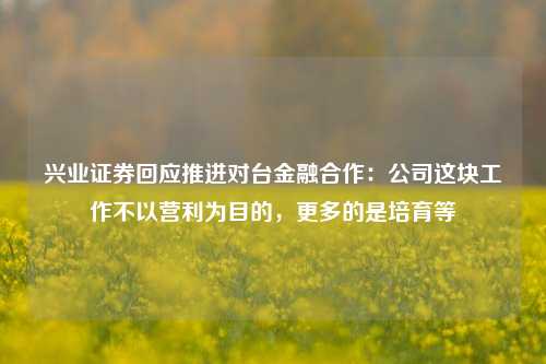 兴业证券回应推进对台金融合作：公司这块工作不以营利为目的，更多的是培育等-第1张图片-茶世界