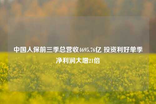 中国人保前三季总营收4695.76亿 投资利好单季净利润大增21倍-第1张图片-茶世界