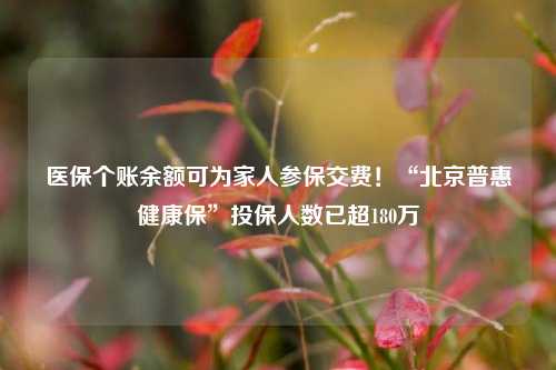 医保个账余额可为家人参保交费！“北京普惠健康保”投保人数已超180万-第1张图片-茶世界