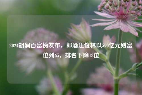 2024胡润百富榜发布，郎酒汪俊林以590亿元财富位列65，排名下降18位-第1张图片-茶世界