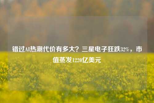 错过AI热潮代价有多大？三星电子狂跌32%，市值蒸发1220亿美元-第1张图片-茶世界