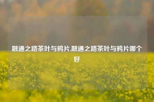 融通之路茶叶与鸦片,融通之路茶叶与鸦片哪个好-第1张图片-茶世界