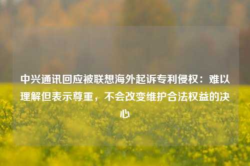 中兴通讯回应被联想海外起诉专利侵权：难以理解但表示尊重，不会改变维护合法权益的决心-第1张图片-茶世界