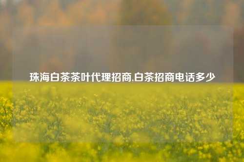 珠海白茶茶叶代理招商,白茶招商电话多少-第1张图片-茶世界