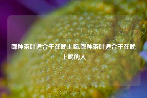 哪种茶叶适合于在晚上喝,哪种茶叶适合于在晚上喝的人-第1张图片-茶世界