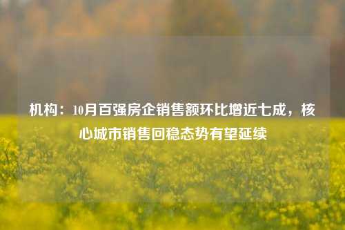 机构：10月百强房企销售额环比增近七成，核心城市销售回稳态势有望延续-第1张图片-茶世界