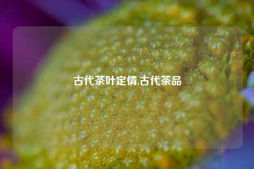 古代茶叶定情,古代茶品-第1张图片-茶世界