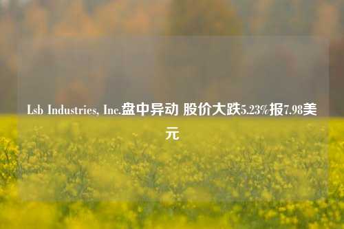 Lsb Industries, Inc.盘中异动 股价大跌5.23%报7.98美元-第1张图片-茶世界