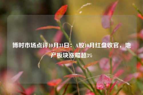 博时市场点评10月31日：A股10月红盘收官，地产板块涨幅超3%-第1张图片-茶世界