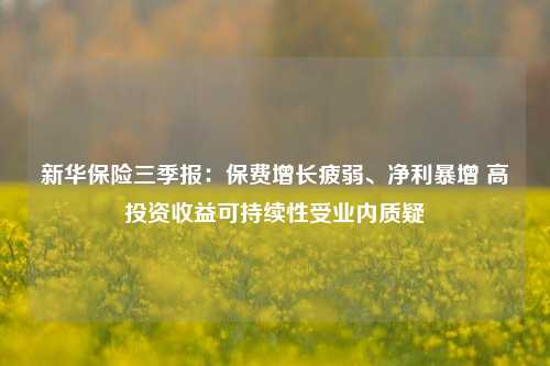 新华保险三季报：保费增长疲弱、净利暴增 高投资收益可持续性受业内质疑-第1张图片-茶世界