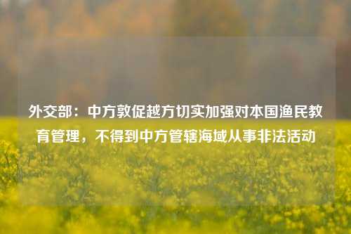 外交部：中方敦促越方切实加强对本国渔民教育管理，不得到中方管辖海域从事非法活动-第1张图片-茶世界