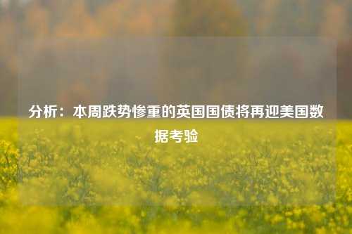 分析：本周跌势惨重的英国国债将再迎美国数据考验-第1张图片-茶世界