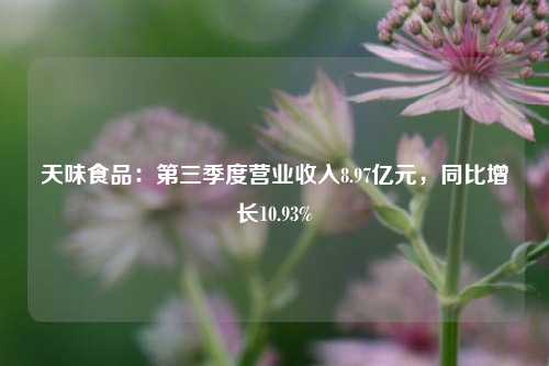 天味食品：第三季度营业收入8.97亿元，同比增长10.93%-第1张图片-茶世界