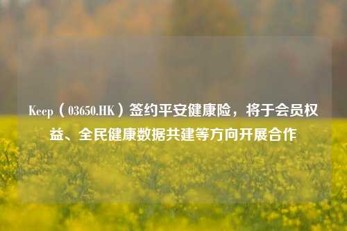 Keep（03650.HK）签约平安健康险，将于会员权益、全民健康数据共建等方向开展合作-第1张图片-茶世界