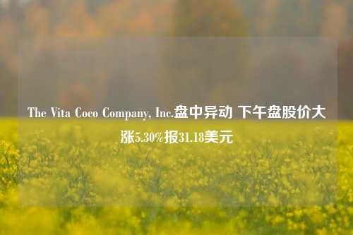 The Vita Coco Company, Inc.盘中异动 下午盘股价大涨5.30%报31.18美元-第1张图片-茶世界