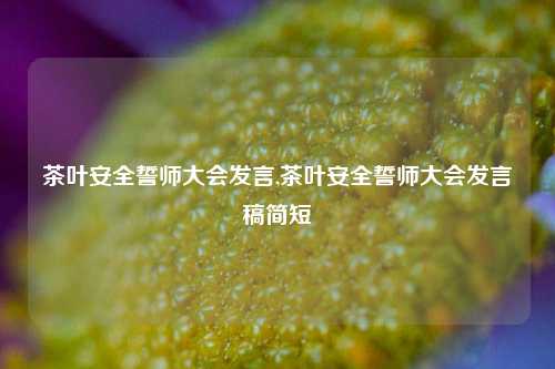 茶叶安全誓师大会发言,茶叶安全誓师大会发言稿简短-第1张图片-茶世界