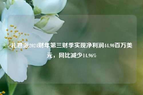 礼恩派2024财年第三财季实现净利润44.90百万美元，同比减少14.96%-第1张图片-茶世界